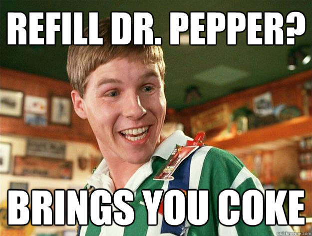 Refill Dr. Pepper? Brings you coke  