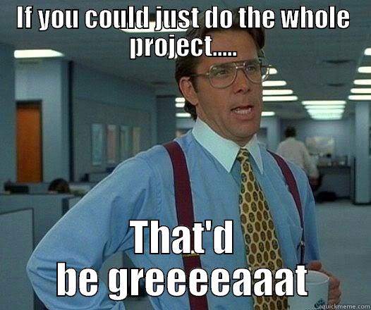 IF YOU COULD JUST DO THE WHOLE PROJECT..... THAT'D BE GREEEEAAAT Office Space Lumbergh