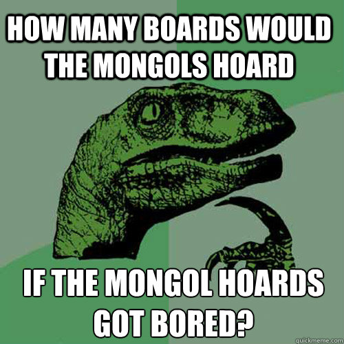 How many boards would the mongols hoard If the mongol hoards got bored? - How many boards would the mongols hoard If the mongol hoards got bored?  Misc