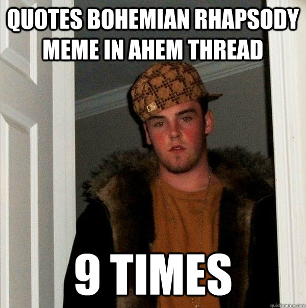 Quotes Bohemian Rhapsody meme in Ahem thread 9 times  Scumbag Steve