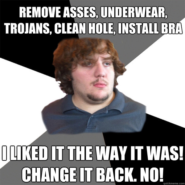 remove asses, underwear, trojans, clean hole, install bra i liked it the way it was! change it back. No!  Family Tech Support Guy