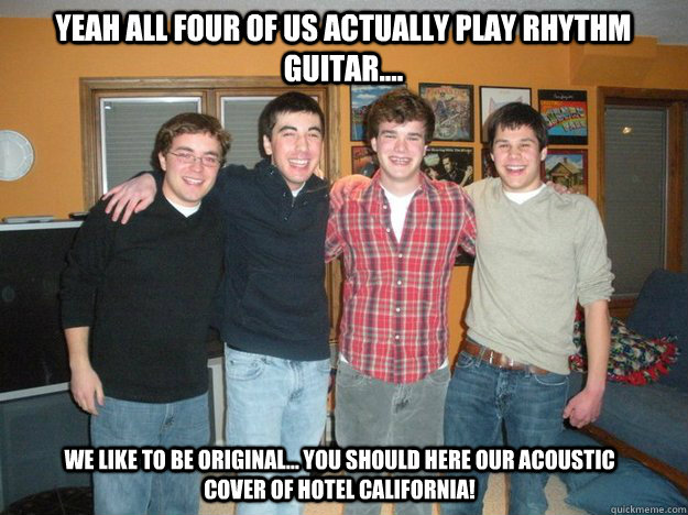 Yeah all four of us actually play rhythm guitar.... We like to be original... you should here our Acoustic cover of hotel california!   Band