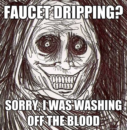 Faucet dripping? Sorry, i was washing off the blood  Horrifying Houseguest