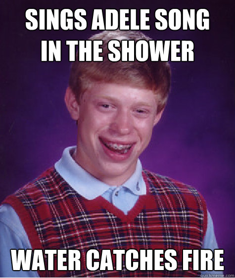 Sings Adele song 
in the shower Water catches fire  Bad Luck Brian