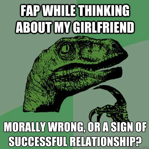 FAP while thinking about my girlfriend morally wrong, or a sign of successful relationship?   Philosoraptor