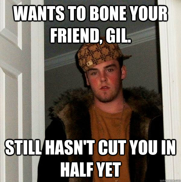 wants to bone your friend, gil. still hasn't cut you in half yet  Scumbag Steve