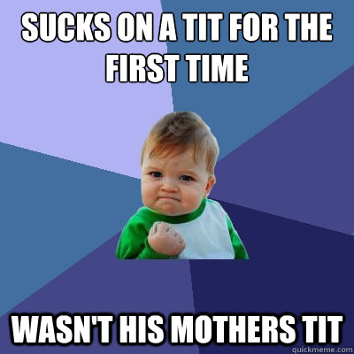 Sucks on a tit for the first time Wasn't his mothers tit  Success Kid