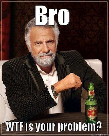 WTF is your problem? - BRO WTF IS YOUR PROBLEM? The Most Interesting Man In The World