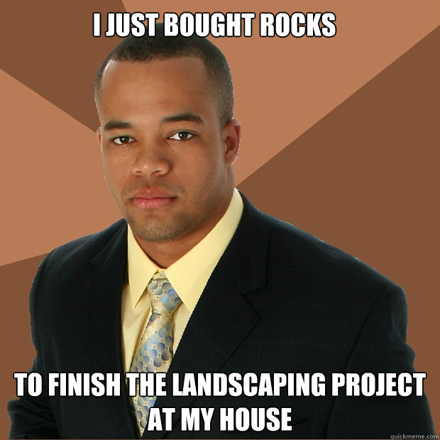 I just bought rocks to finish the landscaping project at my house  Successful Black Man