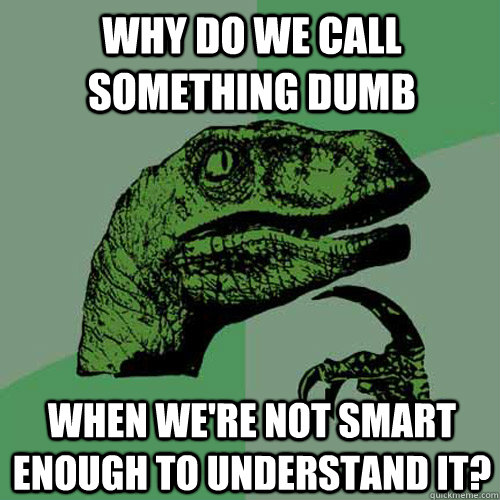 Why do we call something dumb when we're not smart enough to understand it? - Why do we call something dumb when we're not smart enough to understand it?  Philosoraptor