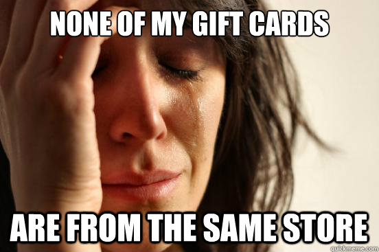 None of my gift cards are from the same store - None of my gift cards are from the same store  First World Problems