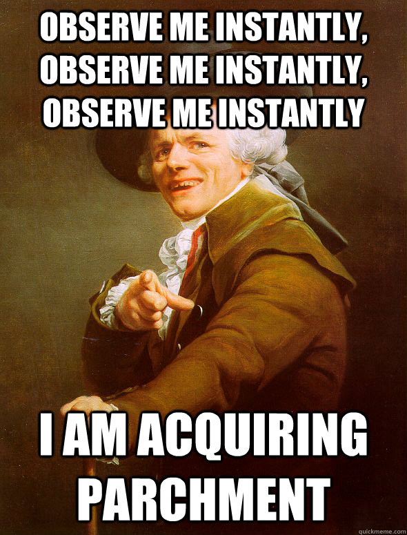 observe me instantly, observe me instantly, observe me instantly i am acquiring parchment  Joseph Ducreux