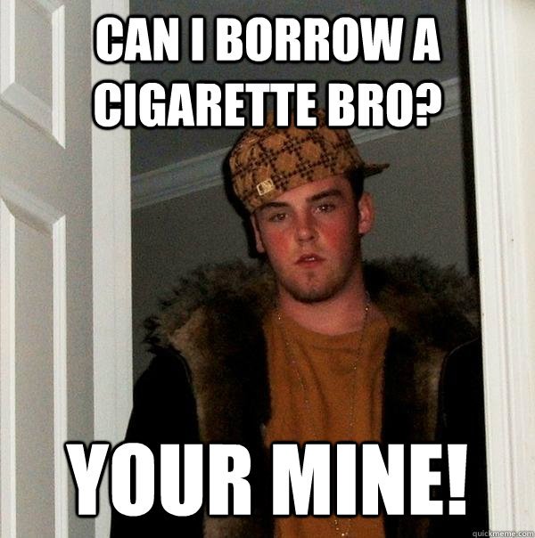 can i borrow a cigarette bro? your mine!  Scumbag Steve