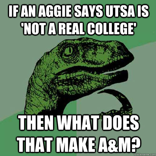 If an Aggie says UTSA is 'not a real college'  Then what does that make A&M? - If an Aggie says UTSA is 'not a real college'  Then what does that make A&M?  Philosoraptor