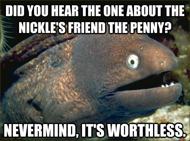 Did you hear the one about the nickle's friend the penny? Nevermind, it's worthless. - Did you hear the one about the nickle's friend the penny? Nevermind, it's worthless.  Bad Joke Eel