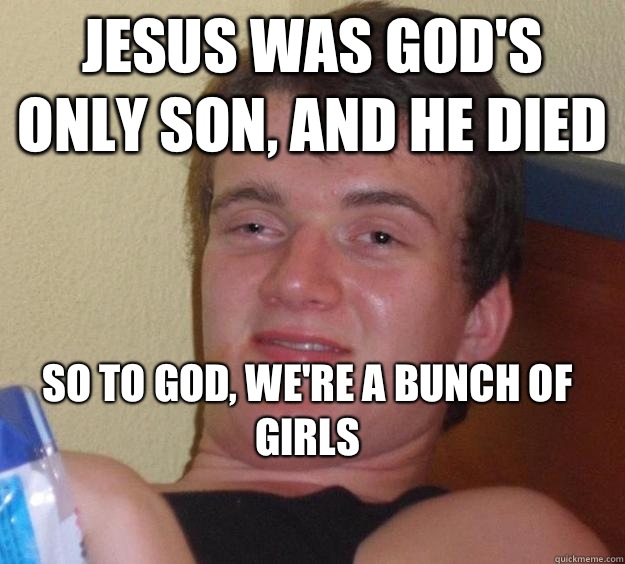 Jesus was god's only son, and he died So to god, we're a bunch of girls
  10 Guy