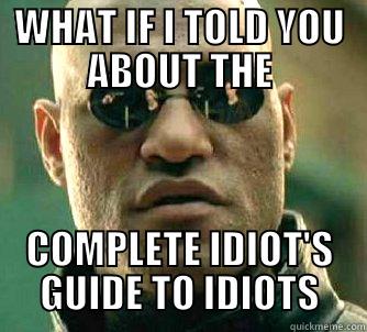 What if I told you about the complete idiot's guide to idiots - WHAT IF I TOLD YOU ABOUT THE COMPLETE IDIOT'S GUIDE TO IDIOTS Matrix Morpheus