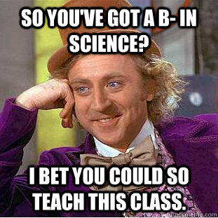 So you've got a B- in Science? I bet you could so teach this class. - So you've got a B- in Science? I bet you could so teach this class.  Condescending Wonka