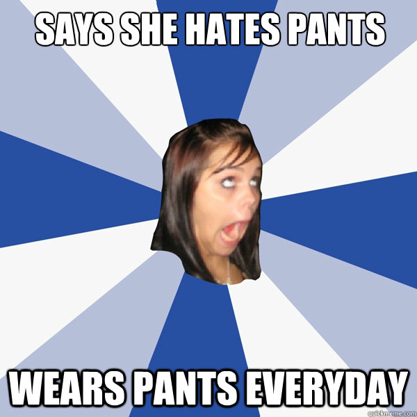 Says she hates pants wears pants everyday - Says she hates pants wears pants everyday  Annoying Facebook Girl