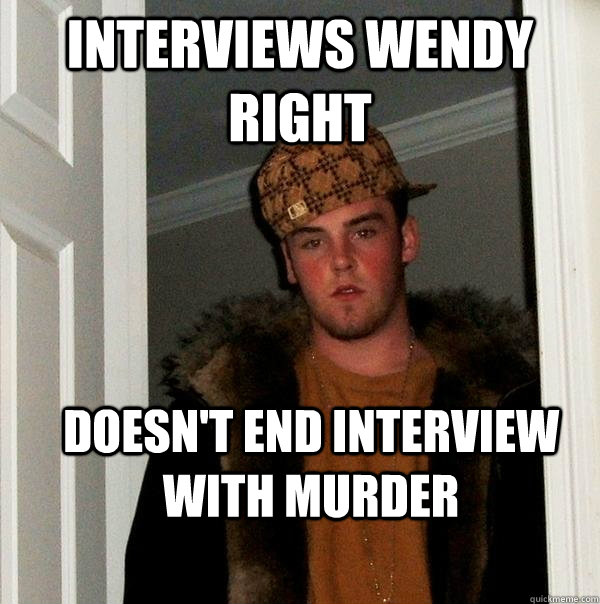 Interviews Wendy Right Doesn't end interview with murder  Scumbag Steve