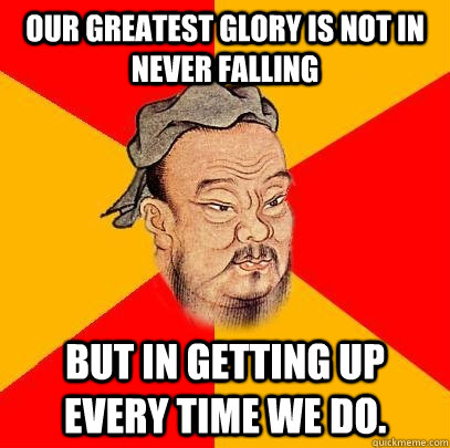 Our greatest glory is not in never falling but in getting up every time we do. - Our greatest glory is not in never falling but in getting up every time we do.  Confucius says