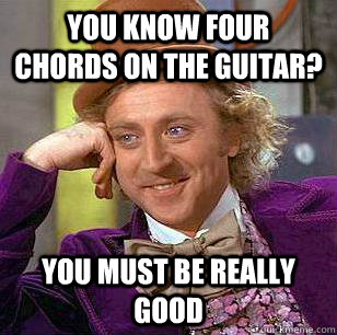 You know four chords on the guitar? You must be really good  Condescending Wonka