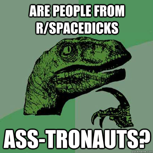 are people from r/spacedicks ass-tronauts?  Philosoraptor