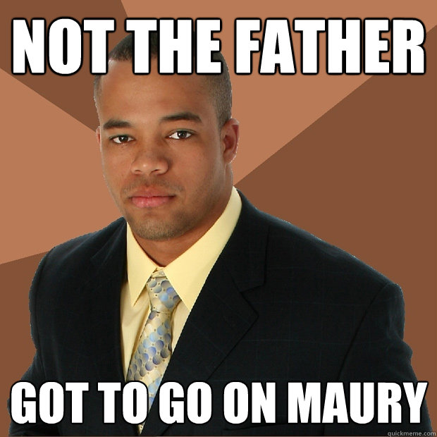 NOT THE FATHER GOT TO GO ON MAURY - NOT THE FATHER GOT TO GO ON MAURY  Successful Black Man