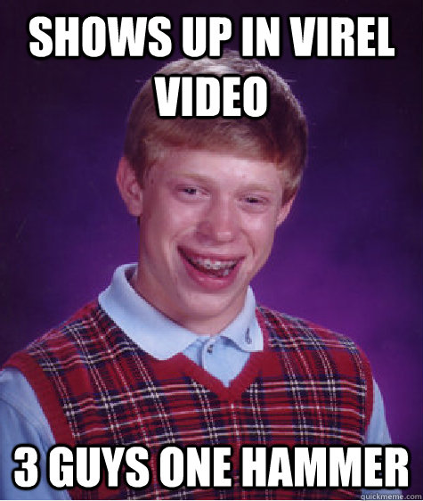 shows up in virel video 3 guys one hammer - shows up in virel video 3 guys one hammer  Bad Luck Brian