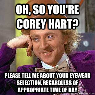 oh, so you're corey hart? please tell me about your eyewear selection, regardless of appropriate time of day  Condescending Wonka