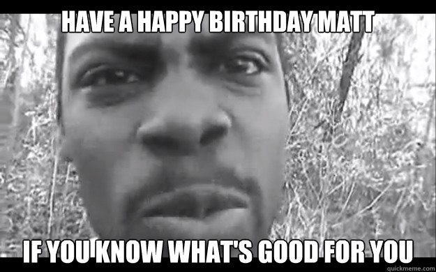 Have a happy birthday Matt If you know what's good for you - Have a happy birthday Matt If you know what's good for you  Unforgivable