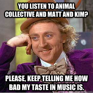 you listen to animal collective and matt and kim? please, keep telling me how bad my taste in music is.  Creepy Wonka