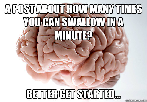 A POST ABOUT HOW MANY TIMES
YOU CAN SWALLOW IN A MINUTE? BETTER GET STARTED...   Scumbag Brain