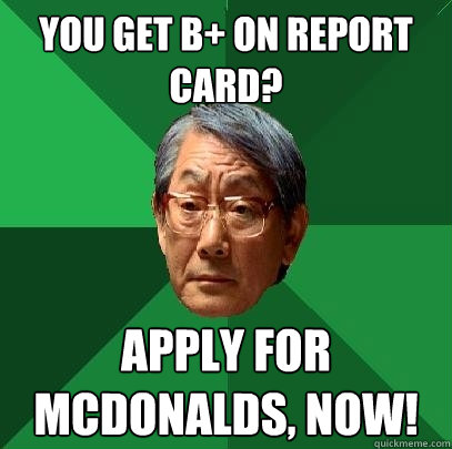 You get B+ on report card? Apply for McDonalds, now!  High Expectations Asian Father