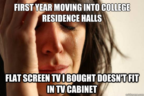 FIRST YEAR MOVING INTO COLLEGE RESIDENCE HALLS FLAT SCREEN TV I BOUGHT DOESN'T FIT IN TV CABINET  First World Problems