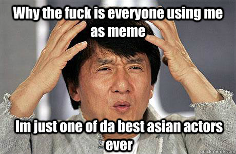 Why the fuck is everyone using me as meme Im just one of da best asian actors ever  EPIC JACKIE CHAN