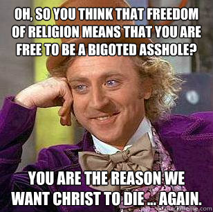 Oh, so you think that freedom of religion means that you are free to be a bigoted asshole? You are the reason we want christ to die ... again.  Condescending Wonka