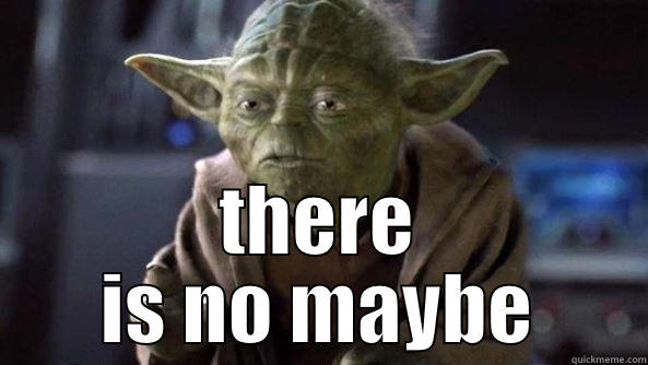  THERE IS NO MAYBE True dat, Yoda.