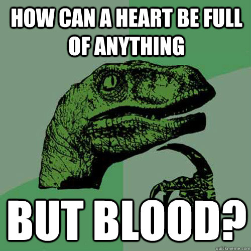 How can a heart be full of anything but blood?  Philosoraptor