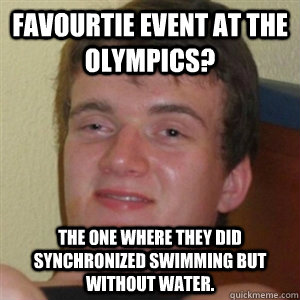 Favourtie event at the olympics? the one where they did synchronized swimming but without water.  