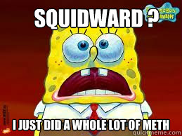 Squidward ? i just did a whole lot of meth  