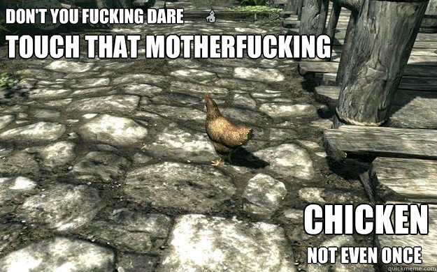 DON't you fucking dare  Chicken
 Not even once touch that motherfucking  Skyrim Chickens