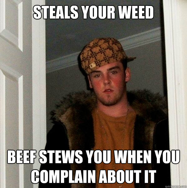 steals your weed beef stews you when you complain about it  Scumbag Steve