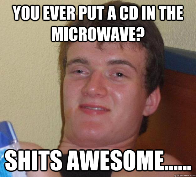 You ever put a CD in the microwave? Shits awesome...... - You ever put a CD in the microwave? Shits awesome......  10 Guy