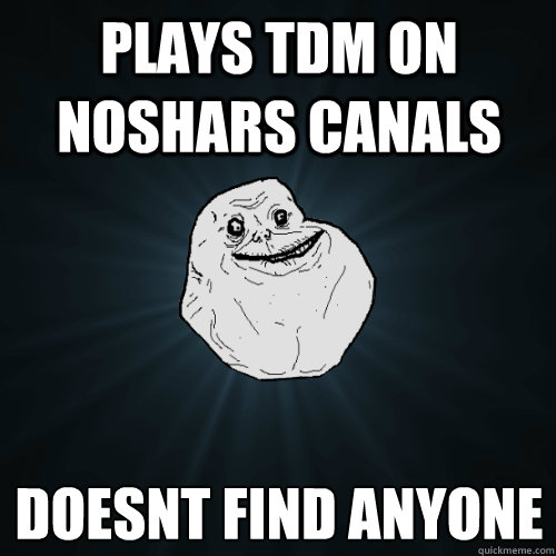 plays tdm on noshars canals doesn´t find anyone  Forever Alone