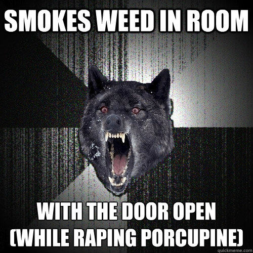 Smokes weed in room with the door open
(while raping porcupine)  Insanity Wolf