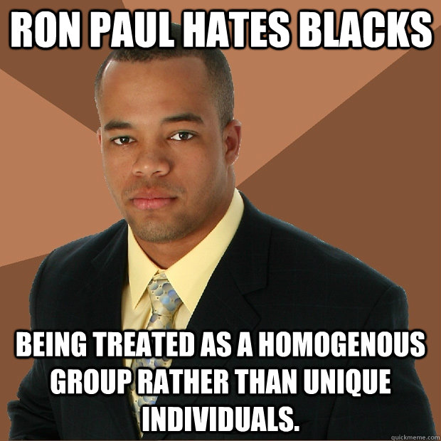 Ron Paul hates blacks being treated as a homogenous group rather than unique individuals. - Ron Paul hates blacks being treated as a homogenous group rather than unique individuals.  Successful Black Man