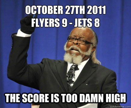 October 27th 2011
Flyers 9 - Jets 8 The score is too damn high  Too Damn High