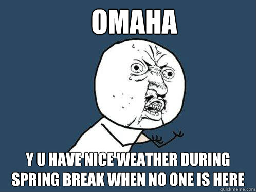 OMAHA y u have nice weather during spring break when no one is here  Y U No