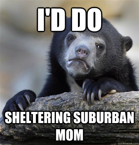 I'd do Sheltering Suburban Mom  Confession Bear